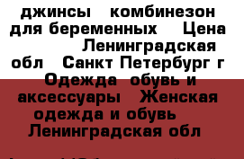 джинсы - комбинезон для беременных  › Цена ­ 3 500 - Ленинградская обл., Санкт-Петербург г. Одежда, обувь и аксессуары » Женская одежда и обувь   . Ленинградская обл.